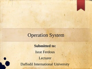Operation System
Submitted to:
Israt Ferdous
Lecturer
Daffodil International University
 