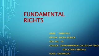 FUNDAMENTAL
RIGHTS
NAME : SHRUTHI.S
OPTION : SOCIAL SCIENCE
ROLL NO. : 09
COLLEGE : ZAINAB MEMORIAL COLLEGE OF TEACH
EDUCATION CHERKALA
PLACE : KASARAGOD
 