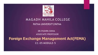 MAGADH MAHILA COLLEGE
PATNA UNIVERSITY,PATNA
DR.PUSHPA SINHA
ASSOCIATE PROFESSOR
Foreign Exchange Management Act(FEMA)
CC-05 MODULE-5
 