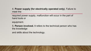4. Power supply (for electrically operated only). Failure to
meet the
required power supply, malfunction will occur in the part of
hand tools or
equipment.
5. Person involved. It refers to the technical person who has
the knowledge
and skills about the technology.
 