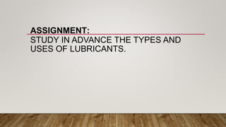 ASSIGNMENT:
STUDY IN ADVANCE THE TYPES AND
USES OF LUBRICANTS.
 