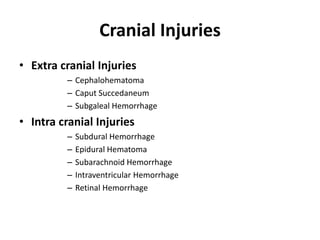 Cranial Injuries
• Extra cranial Injuries
– Cephalohematoma
– Caput Succedaneum
– Subgaleal Hemorrhage
• Intra cranial Injuries
– Subdural Hemorrhage
– Epidural Hematoma
– Subarachnoid Hemorrhage
– Intraventricular Hemorrhage
– Retinal Hemorrhage
 