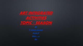 ART INTEGRATED
ACTIVITIES
TOPIC - SEASON
BY
P. ASMITH KUMAR
CLASS-V
ROLL – 26
SEC
 