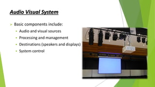 Audio Visual System
 Basic components include:
 Audio and visual sources
 Processing and management
 Destinations (speakers and displays)
 System control
 