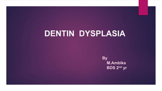 DENTIN DYSPLASIA
By
M.Ambika
BDS 2nd yr
 