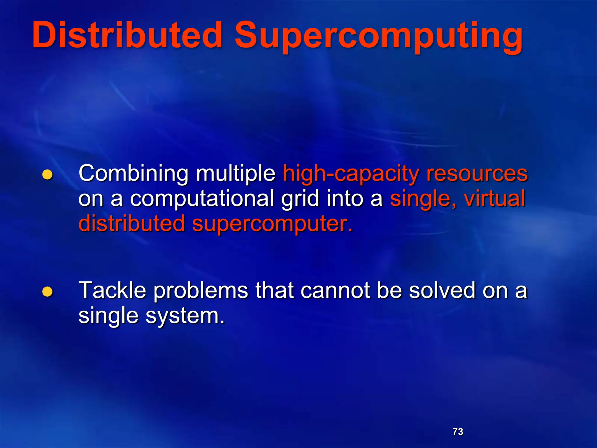 73
Distributed Supercomputing
 Combining multiple high-capacity resources
on a computational grid into a single, virtual
distributed supercomputer.
 Tackle problems that cannot be solved on a
single system.
 