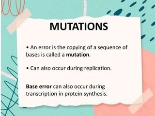 MUTATIONS
• An error is the copying of a sequence of
bases is called a mutation.
• Can also occur during replication.
Base error can also occur during
transcription in protein synthesis.
 