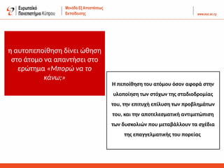 η αυτοπεποίθηση δίνει ώθηση
στο άτομο να απαντήσει στο
ερώτημα «Μπορώ να το
κάνω;»
Η πεποίθηση του ατόμου όσον αφορά στην
υλοποίηση των στόχων της σταδιοδρομίας
του, την επιτυχή επίλυση των προβλημάτων
του, και την αποτελεσματική αντιμετώπιση
των δυσκολιών που μεταβάλλουν τα σχέδια
της επαγγελματικής του πορείας
 