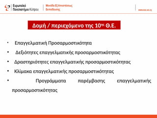 Δομή / περιεχόμενο της 10ης
Θ.Ε.
• Επαγγελματική Προσαρμοστικότητα
• Δεξιότητες επαγγελματικής προσαρμοστικότητας
• Δραστηριότητες επαγγελματικής προσαρμοστικότητας
• Κλίμακα επαγγελματικής προσαρμοστικότητας
• Προγράμματα παρέμβασης επαγγελματικής
προσαρμοστικότητας
 