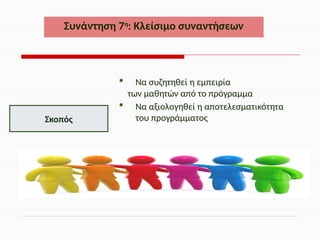 Να συζητηθεί η εμπειρία
των μαθητών από το πρόγραμμα
 Να αξιολογηθεί η αποτελεσματικότητα
του προγράμματος
Συνάντηση 7η
: Κλείσιμο συναντήσεων
Σκοπός
 