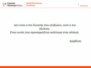 Δεν είναι ο πιο δυνατός που επιβιώνει, ούτε ο πιο
έξυπνος.
Είναι αυτός που προσαρμόζεται καλύτερα στην αλλαγή.
Δαρβίνος
 