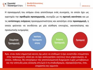 Η προσαρμογή του ατόμου είναι αποτέλεσμα ενός συνεχούς, το οποίο έχει ως
αφετηρία την προθυμία προσαρμογής, συνεχίζει με τη σχετική ικανότητα και με
τις αντίστοιχες ενέργειες προσαρμοστικότητας και καταλήγει στην προσαρμογή, η
οποία φαίνεται να συνδέεται με μία αίσθηση επιτυχίας, ικανοποίησης και
προσωπικής ευημερίας
Άρα, είναι πολύ σημαντικό κανείς όχι μόνο να επιθυμεί ή έχει αναπτύξει ετοιμότητα
στην προσαρμογή, αλλά και να έχει καλλιεργήσει εκείνους τους μηχανισμούς, οι
οποίοι, πιθανώς, θα επιτρέψουν την αποτελεσματική διαχείριση τυχόν μεταβάσεων
και την επίτευξη μίας αλλαγής στη ζωή ή τη σταδιοδρομία, εξασφαλίζοντας, έτσι,
ισορροπία και αρμονία
 