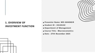 1. OVERVIEW OF
INVESTMENT FUNCTION
Presenter Name: MD JAHANGIR
Student ID : 24134142
Department of Management
Course Title : Macroeconomics
Date : 27th November 2025
 