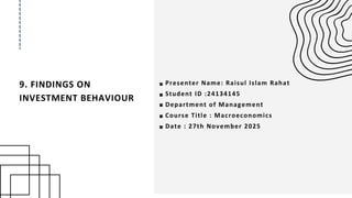 9. FINDINGS ON
INVESTMENT BEHAVIOUR
Presenter Name: Raisul Islam Rahat
Student ID :24134145
Department of Management
Course Title : Macroeconomics
Date : 27th November 2025
 