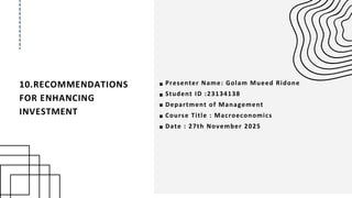 10.RECOMMENDATIONS
FOR ENHANCING
INVESTMENT
Presenter Name: Golam Mueed Ridone
Student ID :23134138
Department of Management
Course Title : Macroeconomics
Date : 27th November 2025
 