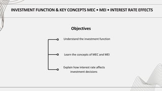INVESTMENT FUNCTION & KEY CONCEPTS MEC • MEI • INTEREST RATE EFFECTS
Objectives
Understand the investment function
Learn the concepts of MEC and MEI
Explain how interest rate affects
investment decisions
 