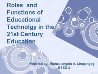 Roles and
Functions of
Educational
Technolgy in the
21st Century
Education
Prepared by: Michaelangelo A. Limpangog
BSED-2
 