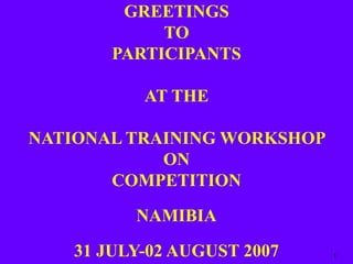 GREETINGS
TO
PARTICIPANTS
AT THE
NATIONAL TRAINING WORKSHOP
ON
COMPETITION
NAMIBIA
31 JULY-02 AUGUST 2007 1
 