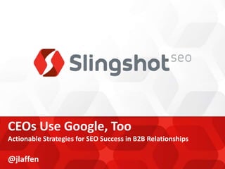 CEOs Use Google, Too
Actionable Strategies for SEO Success in B2B Relationships

@jlaffen
 
