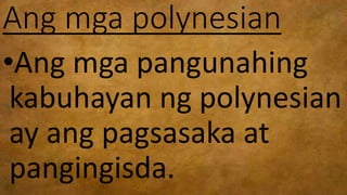 Ang mga polynesian
•Ang mga pangunahing
kabuhayan ng polynesian
ay ang pagsasaka at
pangingisda.
 