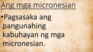 Ang mga micronesian
•Pagsasaka ang
pangunahing
kabuhayan ng mga
micronesian.
 