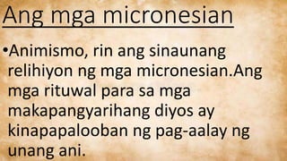 Ang mga micronesian
•Animismo, rin ang sinaunang
relihiyon ng mga micronesian.Ang
mga rituwal para sa mga
makapangyarihang...