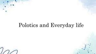 Polotics and Everyday life
 