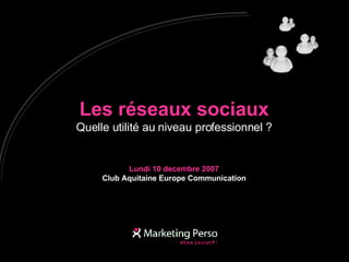 Les réseaux sociaux Quelle utilité au niveau professionnel ? Lundi 10 decembre 2007 Club Aquitaine Europe Communication 
