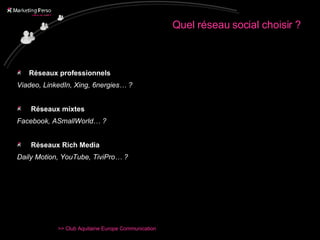 Quel réseau social choisir ? Réseaux professionnels Viadeo, LinkedIn, Xing, 6nergies… ?  Réseaux mixtes Facebook, ASmallWorld… ?   Réseaux Rich Media Daily Motion, YouTube, TiviPro… ? 
