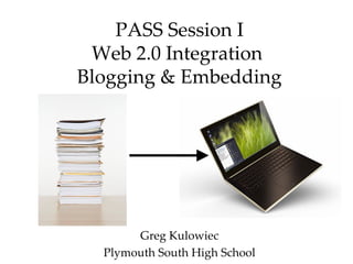 PASS Session I Web 2.0 Integration  Blogging & Embedding Greg Kulowiec Plymouth South High School 