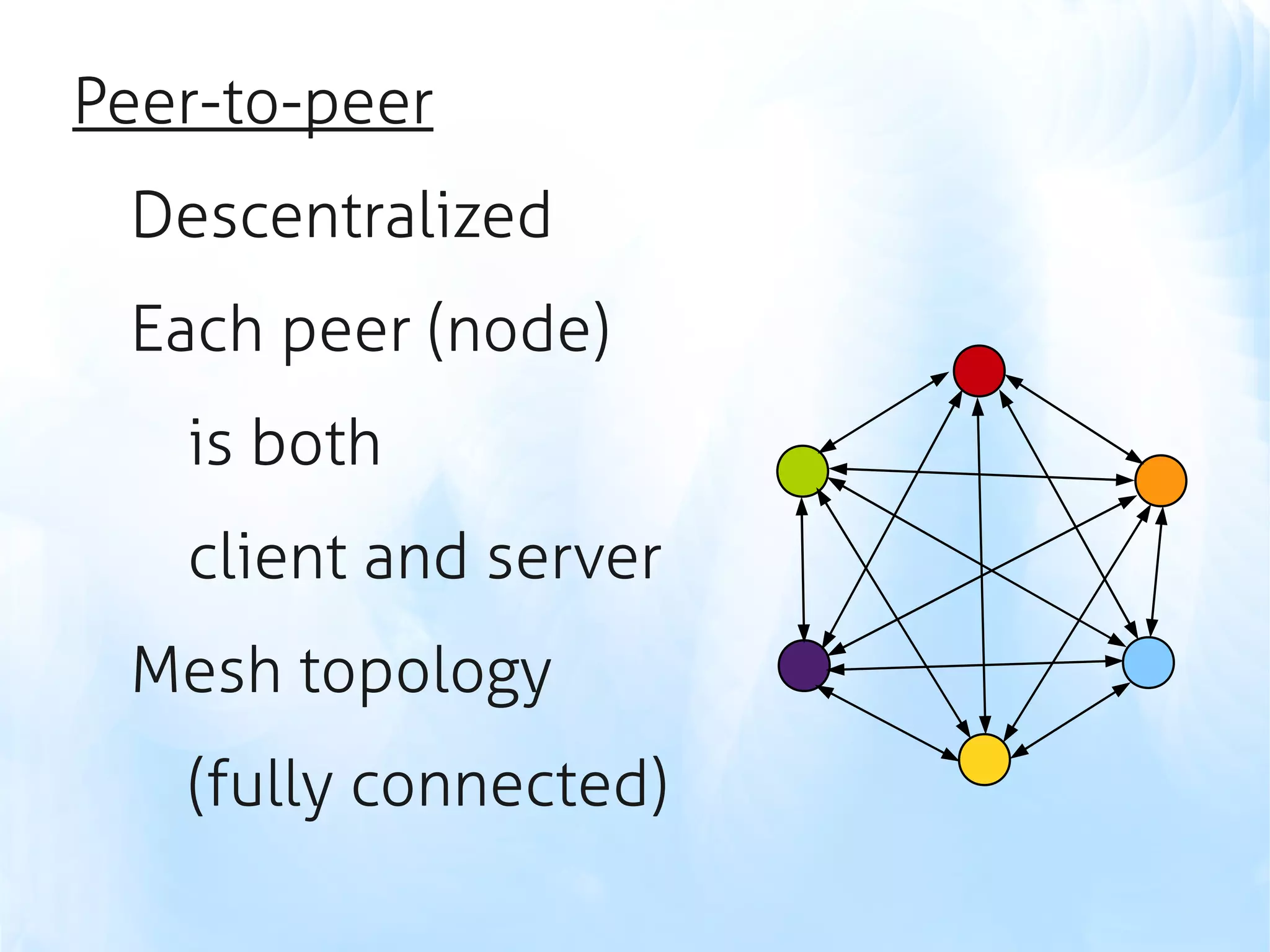 Peer-to-peer
 Descentralized
 Each peer (node)
   is both
   client and server
 Mesh topology
   (fully connected)
 