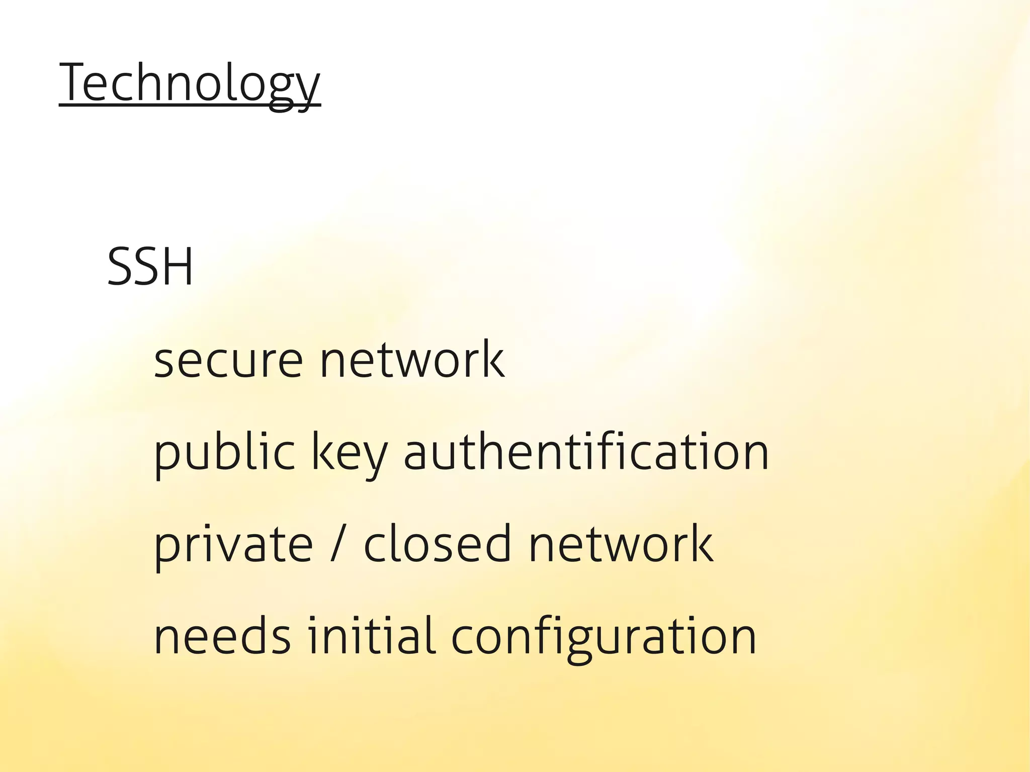 Technology


 SSH
   secure network
   public key authentification
   private / closed network
   needs initial configuration
 