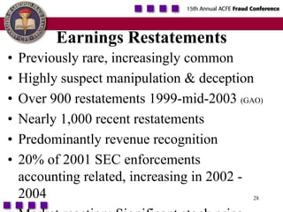 28Earnings RestatementsPreviously rare, increasingly commonHighly suspect manipulation & deceptionOver 900 restatements 1999-mid-2003 (GAO)Nearly 1,000 recent restatements Predominantly revenue recognition20% of 2001 SEC enforcements accounting related, increasing in 2002 - 2004Market reaction: Significant stock price declines