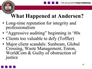 42What Happened at Andersen?Long-time reputation for integrity and professionalism“Aggressive auditing” beginning in ‘80sClients too valuable to defy (Toffler)Major client scandals: Sunbeam, Global Crossing, Waste Management, Enron, WorldCom & Guilty of obstruction of justice