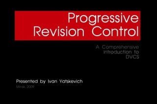 Progressive
          Revision Control
                               A Comprehensive
                                 introduction to
                                           DVCS



Presented by Ivan Yatskevich
Minsk, 2009
 