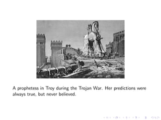 A prophetess in Troy during the Trojan War. Her predictions were
always true, but never believed.
 