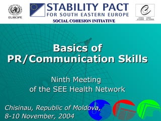 Basics of PR/Communication Skills Ninth Meeting  of the SEE Health Network Chisinau, Republic of Moldova,  8-10 November, 2004  SOCIAL   COHESION INITIATIVE 