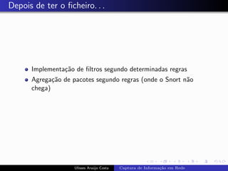 Depois de ter o ﬁcheiro. . .




      Implementa¸˜o de ﬁltros segundo determinadas regras
                ca
      Agrega¸˜o de pacotes segundo regras (onde o Snort n˜o
             ca                                          a
      chega)




                    Ulisses Ara´jo Costa
                               u           Captura de Informa¸˜o em Rede
                                                             ca
 