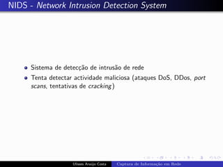 NIDS - Network Intrusion Detection System




     Sistema de detec¸˜o de intrus˜o de rede
                     ca           a
     Tenta detectar actividade maliciosa (ataques DoS, DDos, port
     scans, tentativas de cracking )




                   Ulisses Ara´jo Costa
                              u           Captura de Informa¸˜o em Rede
                                                            ca
 