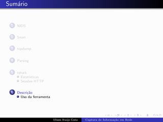 Sum´rio
   a


 1   NIDS


 2   Snort


 3   tcpdump


 4   Parsing


 5   tshark
       Estat´ısticas
       Sess˜es HTTP
            o


 6   Descri¸˜o
           ca
      Uso da ferramenta




                          Ulisses Ara´jo Costa
                                     u           Captura de Informa¸˜o em Rede
                                                                   ca
 