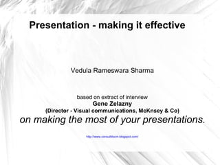 Presentation - making it effective Vedula Rameswara Sharma based on extract of interview Gene Zelazny (Director - Visual communications, McKnsey & Co)  on making the most of your presentations . http://www.consult4scm.blogspot.com/ 