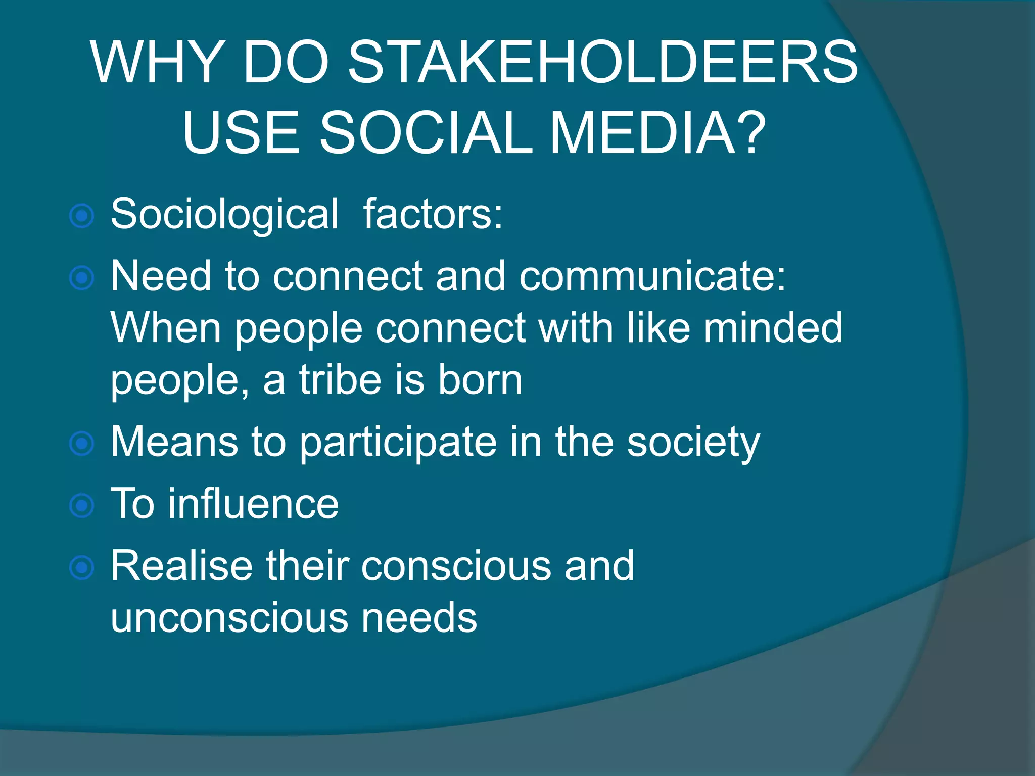 WHY DO STAKEHOLDEERS USE SOCIAL MEDIA?Sociological  factors:Need to connect and communicate: When people connect with like minded people, a tribe is born Means to participate in the societyTo influence Realise their conscious and unconscious needs