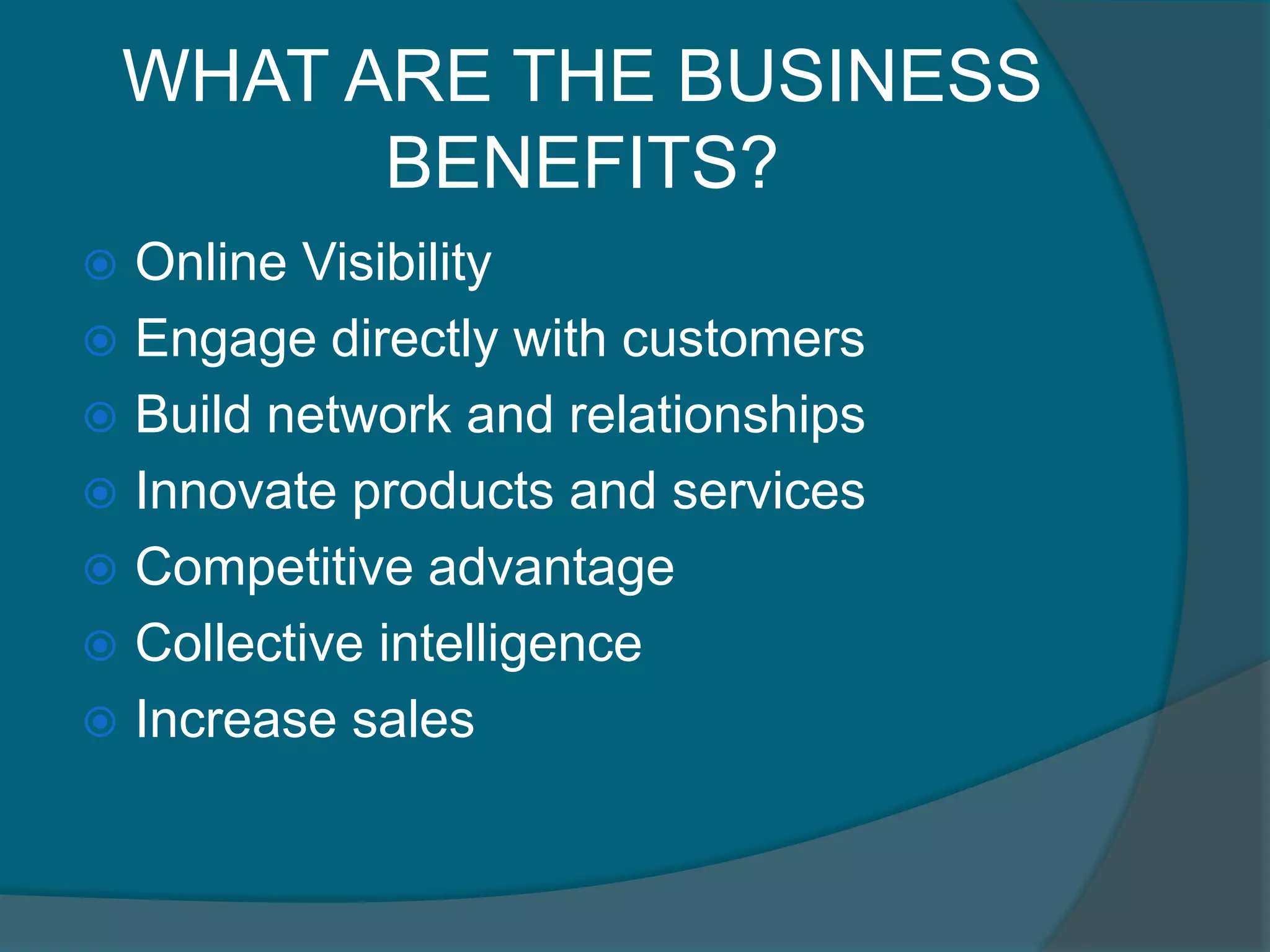 WHAT ARE THE BUSINESS BENEFITS?Online Visibility Engage directly with customersBuild network and relationshipsInnovate products and services Competitive advantageCollective intelligenceIncrease sales