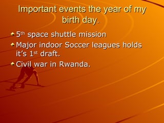 Important events the year of my birth day.  5 th  space shuttle mission Major indoor Soccer leagues holds it’s 1 st  draft. Civil war in Rwanda. 