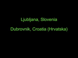 Ljubljana , Slovenia Dubrovnik , Croatia  (Hrvatska) 