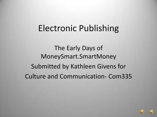 Electronic Publishing The Early Days of MoneySmart.SmartMoney Submitted by Kathleen Givens for Culture and Communication- Com335 