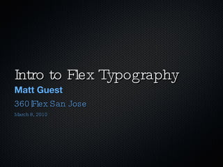 Intro to Flex Typography
Matt Guest
360|Flex San Jose
March 8, 2010
 