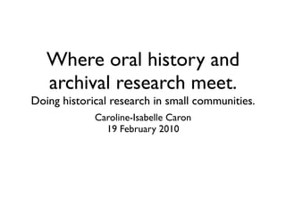 Where oral history and
   archival research meet.
Doing historical research in small communities.
             Caroline-Isabelle Caron
               19 February 2010
 