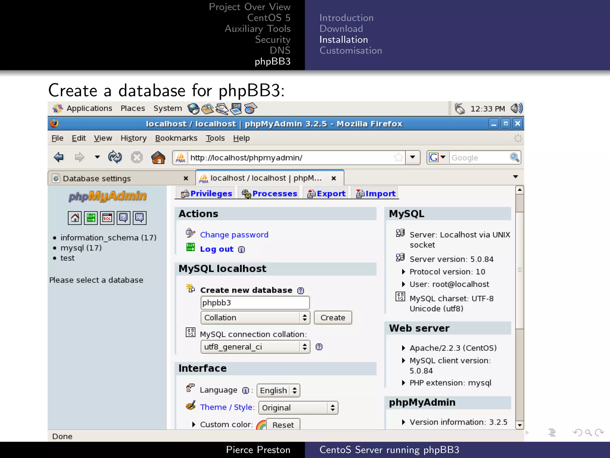 Project Over View
                           CentOS 5     Introduction
                      Auxiliary Tools   Download
                             Security   Installation
                                DNS     Customisation
                             phpBB3


Create a database for phpBB3:




                      Pierce Preston    CentoS Server running phpBB3
 