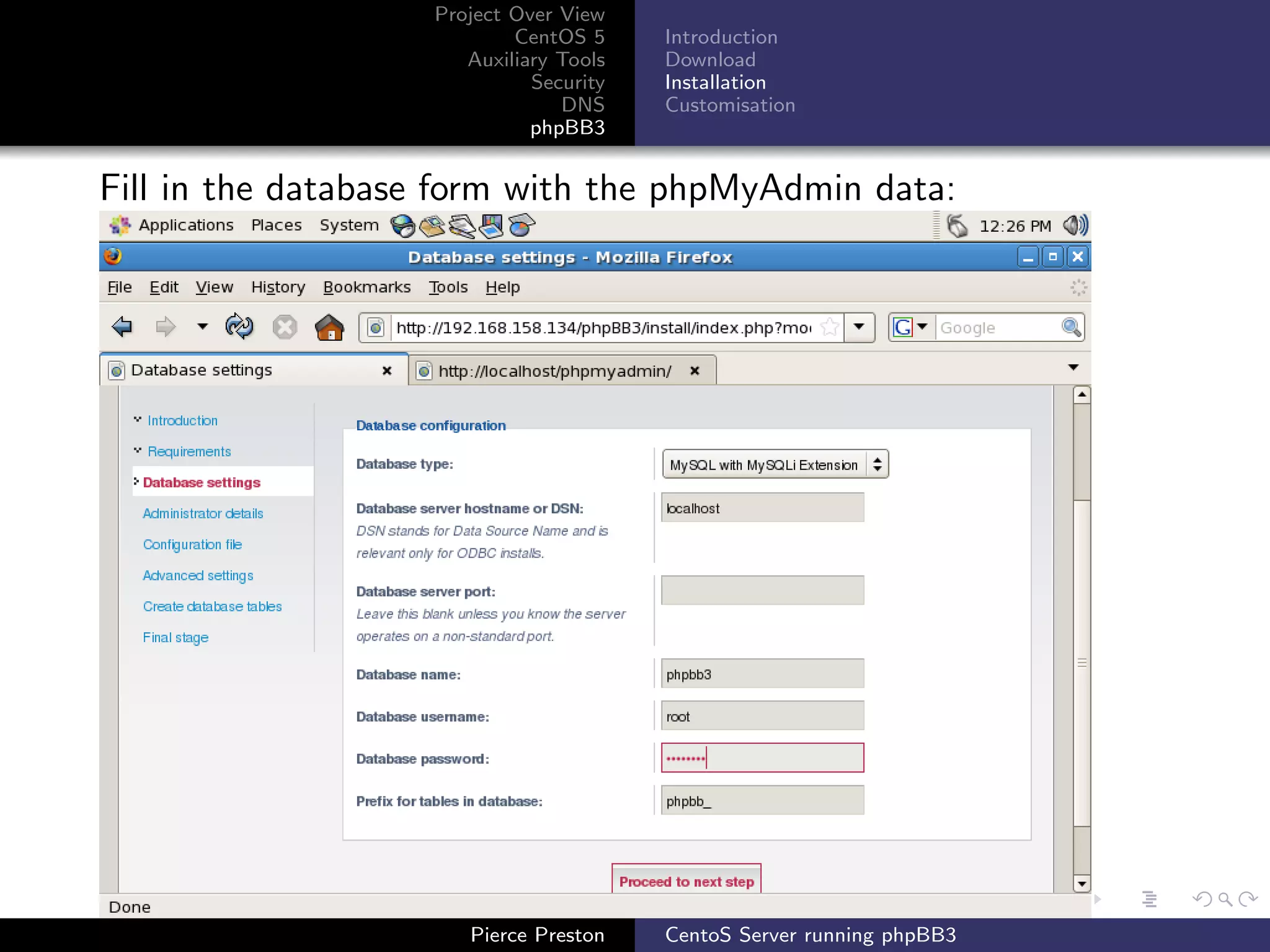 Project Over View
                           CentOS 5     Introduction
                      Auxiliary Tools   Download
                             Security   Installation
                                DNS     Customisation
                             phpBB3


Fill in the database form with the phpMyAdmin data:




                      Pierce Preston    CentoS Server running phpBB3
 